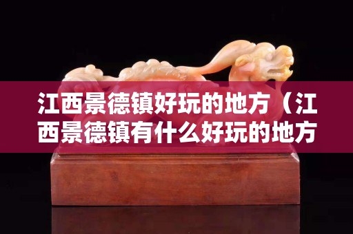 江西景德鎮好玩的地方（江西景德鎮有什么好玩的地方）