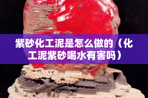 紫砂化工泥是怎么做的（化工泥紫砂喝水有害嗎）