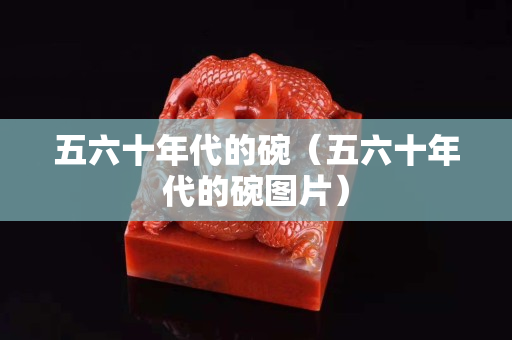 五六十年代的碗（五六十年代的碗圖片）
