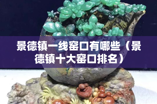 景德鎮一線窯口有哪些（景德鎮十大窯口排名）