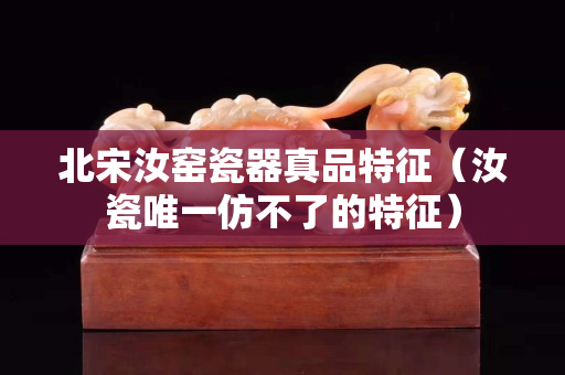 北宋汝窯瓷器真品特征（汝瓷唯一仿不了的特征）