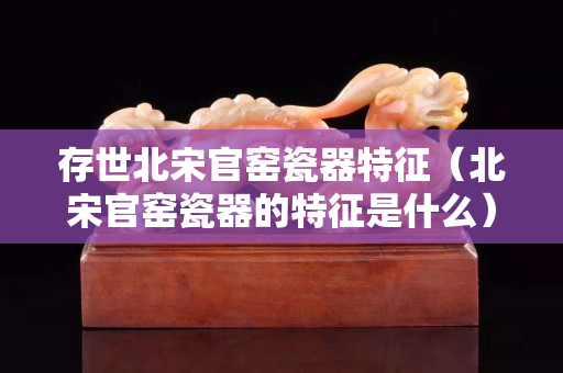 存世北宋官窯瓷器特征（北宋官窯瓷器的特征是什么）