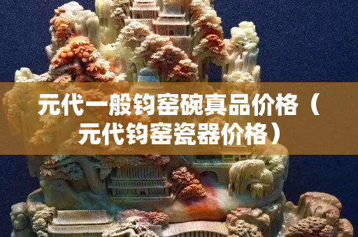 元代一般鈞窯碗真品價格（元代鈞窯瓷器價格）
