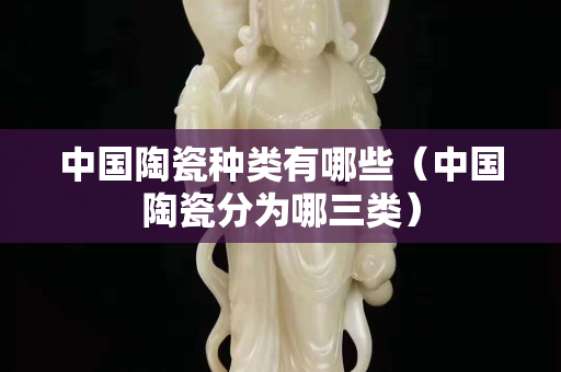 中國陶瓷種類有哪些（中國陶瓷分為哪三類）