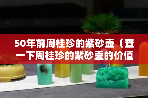 50年前周桂珍的紫砂壺（查一下周桂珍的紫砂壺的價(jià)值）