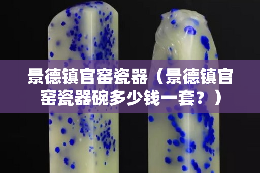 景德鎮官窯瓷器（景德鎮官窯瓷器碗多少錢一套？）