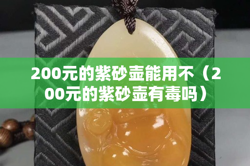 200元的紫砂壺能用不（200元的紫砂壺有毒嗎）
