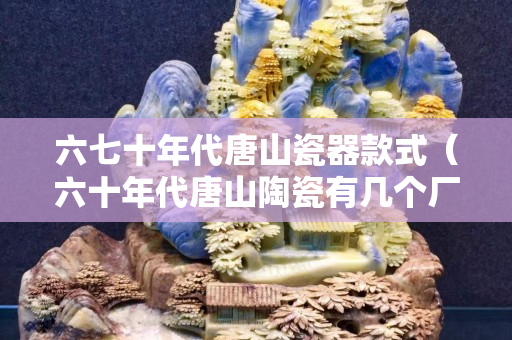 六七十年代唐山瓷器款式（六十年代唐山陶瓷有幾個廠呢）