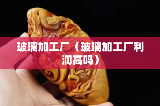 玻璃加工廠（玻璃加工廠利潤高嗎）