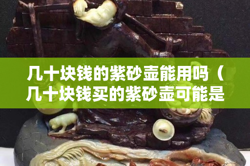 幾十塊錢的紫砂壺能用嗎（幾十塊錢買的紫砂壺可能是什么材質）