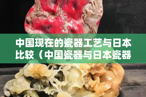 中國現(xiàn)在的瓷器工藝與日本比較（中國瓷器與日本瓷器的美學(xué)差異性）