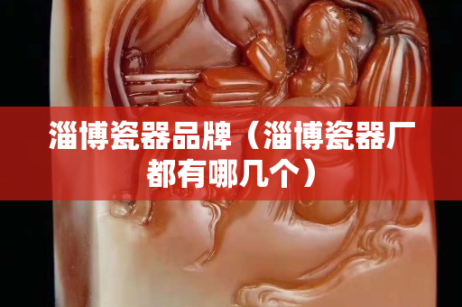 淄博瓷器品牌（淄博瓷器廠都有哪幾個）