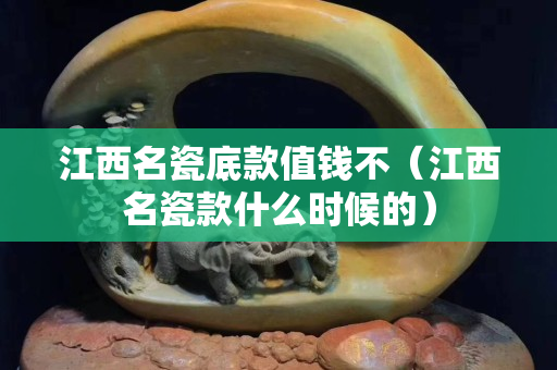 江西名瓷底款值錢不（江西名瓷款什么時候的）