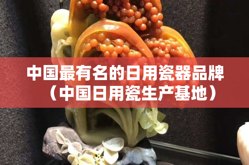 中國最有名的日用瓷器品牌（中國日用瓷生產(chǎn)基地）