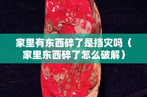 家里有東西碎了是擋災(zāi)嗎（家里東西碎了怎么破解）