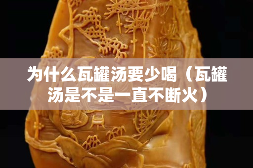 為什么瓦罐湯要少喝（瓦罐湯是不是一直不斷火）