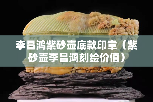 李昌鴻紫砂壺底款印章（紫砂壺李昌鴻刻繪價值）