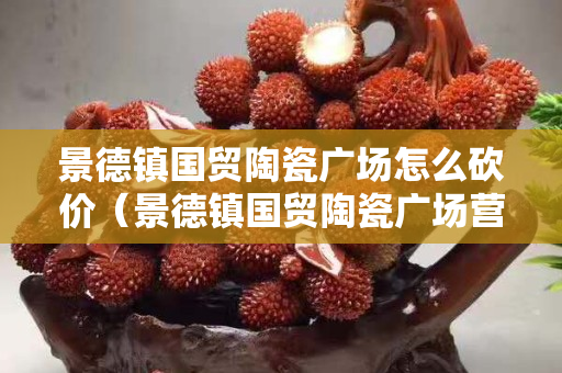 景德鎮國貿陶瓷廣場怎么砍價（景德鎮國貿陶瓷廣場營業時間）