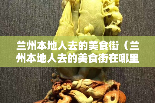 蘭州本地人去的美食街（蘭州本地人去的美食街在哪里）