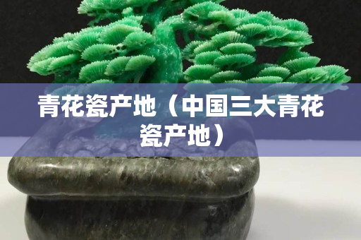 青花瓷產地（中國三大青花瓷產地）