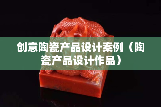 創意陶瓷產品設計案例（陶瓷產品設計作品）