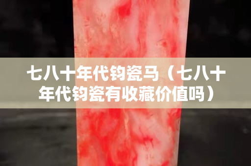 七八十年代鈞瓷馬(七八十年代鈞瓷有收藏價值嗎) 七八十年代鈞瓷馬(七八十年代鈞瓷有收藏價值嗎)