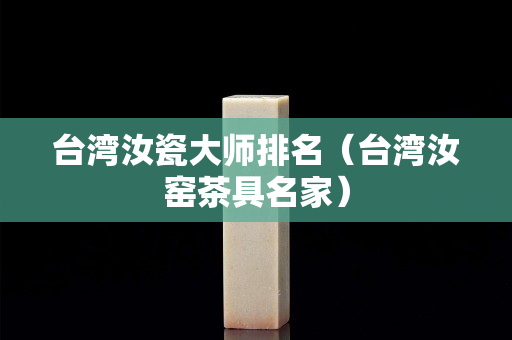 臺灣汝瓷大師排名（臺灣汝窯茶具名家）