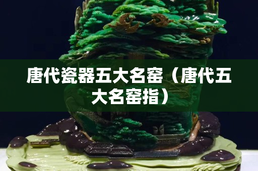 唐代瓷器五大名窯（唐代五大名窯指）
