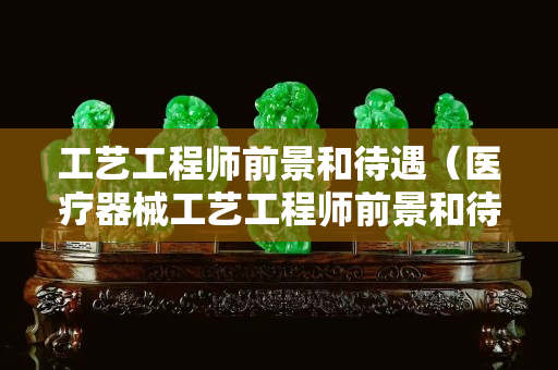 工藝工程師前景和待遇（醫療器械工藝工程師前景和待遇）