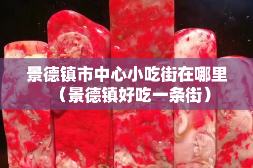 景德鎮(zhèn)市中心小吃街在哪里（景德鎮(zhèn)好吃一條街）