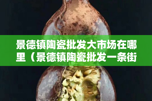 景德鎮陶瓷批發大市場在哪里（景德鎮陶瓷批發一條街）