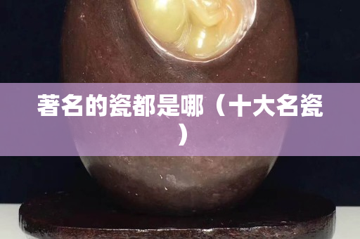 著名的瓷都是哪（十大名瓷）