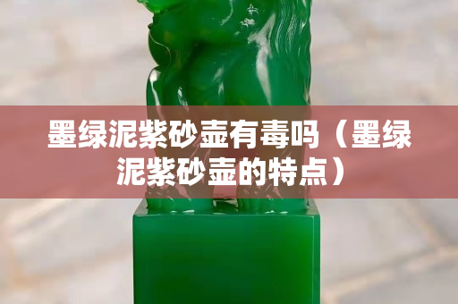 墨綠泥紫砂壺有毒嗎（墨綠泥紫砂壺的特點(diǎn)）