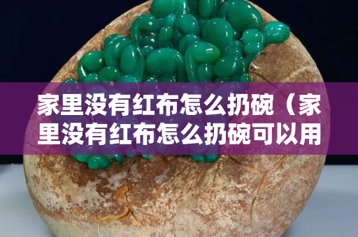 家里沒有紅布怎么扔碗（家里沒有紅布怎么扔碗可以用紅色塑料袋嗎）