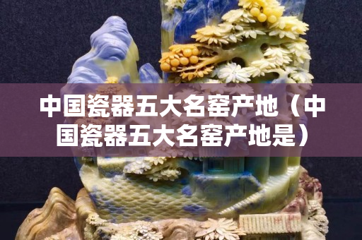 中國瓷器五大名窯產地（中國瓷器五大名窯產地是）