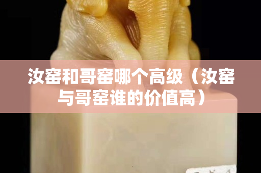 汝窯和哥窯哪個(gè)高級(jí)（汝窯與哥窯誰的價(jià)值高）