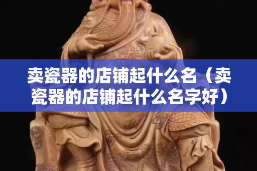 賣瓷器的店鋪起什么名（賣瓷器的店鋪起什么名字好）