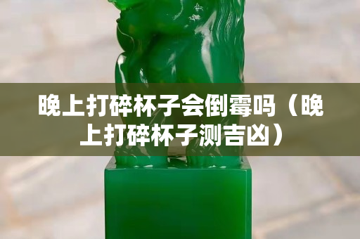 晚上打碎杯子會倒霉嗎（晚上打碎杯子測吉兇）
