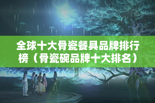 全球十大骨瓷餐具品牌排行榜（骨瓷碗品牌十大排名）