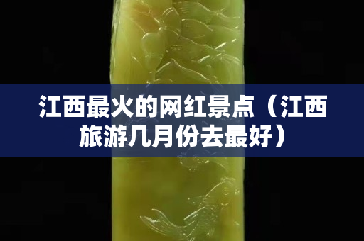 江西最火的網紅景點（江西旅游幾月份去最好）