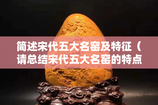 簡述宋代五大名窯及特征（請總結(jié)宋代五大名窯的特點(diǎn)）