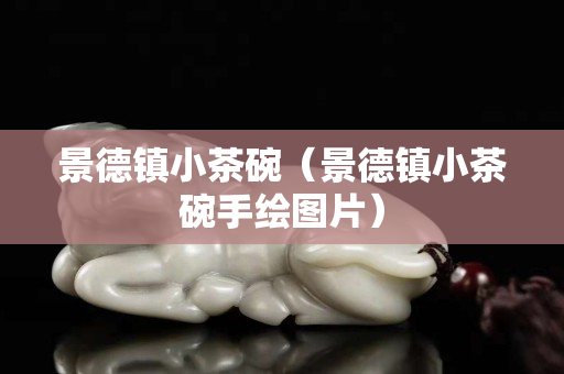 景德鎮小茶碗（景德鎮小茶碗手繪圖片）