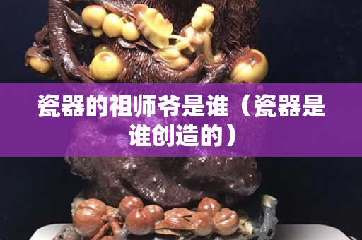 瓷器的祖師爺是誰(shuí)（瓷器是誰(shuí)創(chuàng)造的）