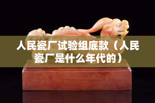 人民瓷廠試驗組底款（人民瓷廠是什么年代的）