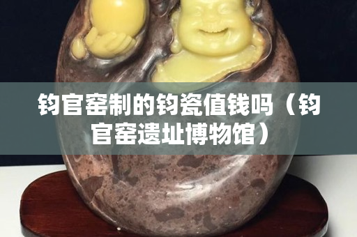 鈞官窯制的鈞瓷值錢嗎（鈞官窯遺址博物館）
