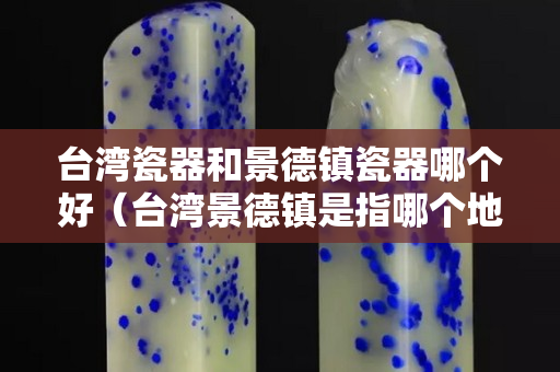臺灣瓷器和景德鎮瓷器哪個好（臺灣景德鎮是指哪個地方）