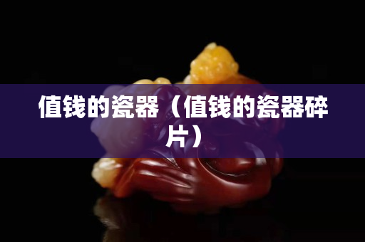 值錢的瓷器（值錢的瓷器碎片）