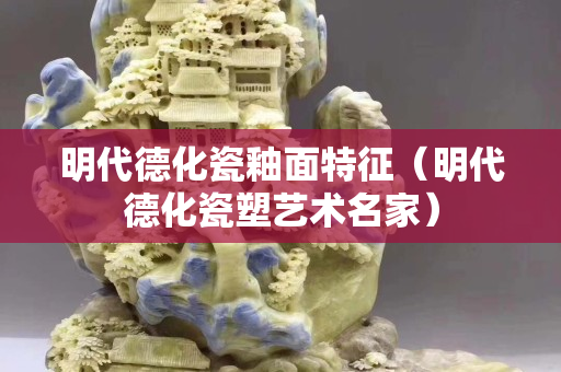 明代德化瓷釉面特征（明代德化瓷塑藝術名家）