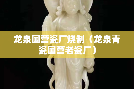 龍泉國營瓷廠燒制（龍泉青瓷國營老瓷廠）