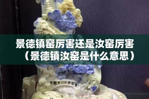 景德鎮窯厲害還是汝窯厲害（景德鎮汝窯是什么意思）